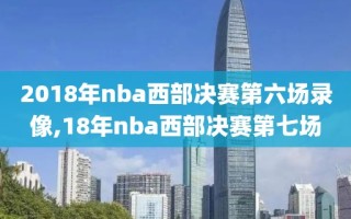 2018年nba西部决赛第六场录像,18年nba西部决赛第七场