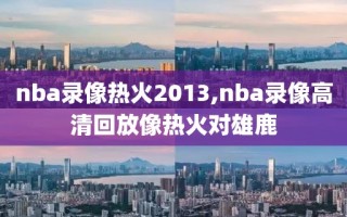 nba录像热火2013,nba录像高清回放像热火对雄鹿