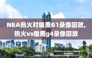 NBA热火对雄鹿G1录像回放,热火vs雄鹿g4录像回放