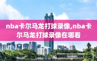 nba卡尔马龙打球录像,nba卡尔马龙打球录像在哪看