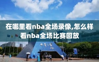 在哪里看nba全场录像,怎么样看nba全场比赛回放