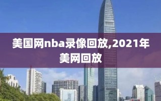 美国网nba录像回放,2021年美网回放