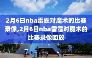 2月6日nba雷霆对魔术的比赛录像,2月6日nba雷霆对魔术的比赛录像回放