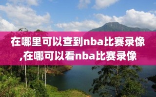 在哪里可以查到nba比赛录像,在哪可以看nba比赛录像