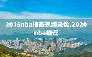 2015nba抽签视频录像,2020nba抽签