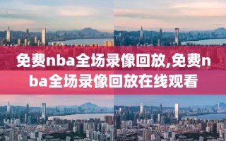 免费nba全场录像回放,免费nba全场录像回放在线观看