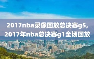 2017nba录像回放总决赛g5,2017年nba总决赛g1全场回放