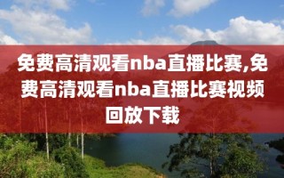 免费高清观看nba直播比赛,免费高清观看nba直播比赛视频回放下载