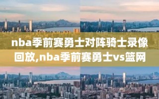 nba季前赛勇士对阵骑士录像回放,nba季前赛勇士vs篮网