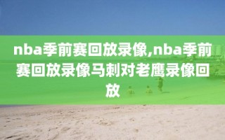 nba季前赛回放录像,nba季前赛回放录像马刺对老鹰录像回放